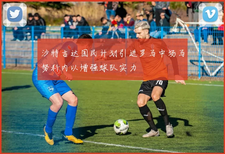 沙特吉达国民计划引进罗马中场马努科内以增强球队实力