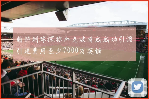 前热刺球探称加克波将成成功引援引进费用至少7000万英镑