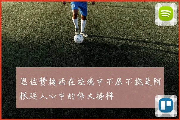 恩佐赞梅西在逆境中不屈不挠是阿根廷人心中的伟大榜样