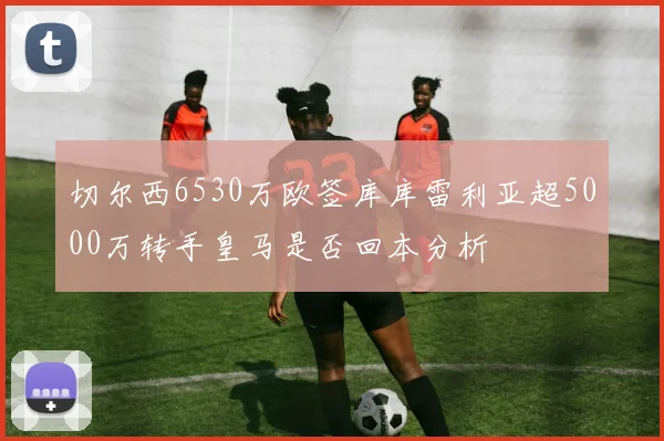 切尔西6530万欧签库库雷利亚超5000万转手皇马是否回本分析