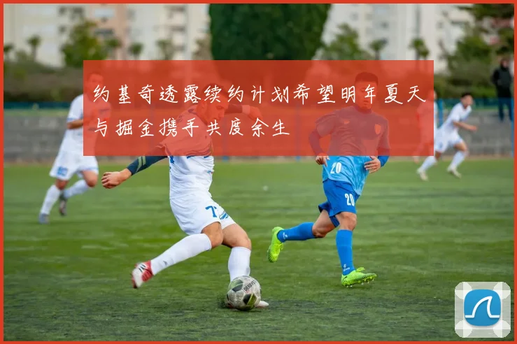 约基奇透露续约计划希望明年夏天与掘金携手共度余生