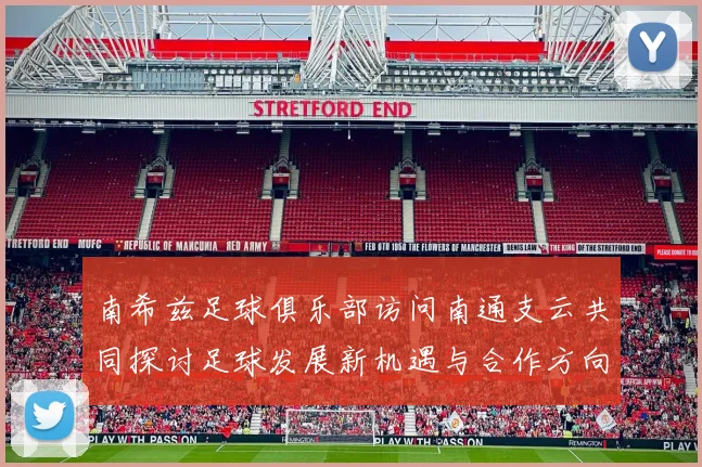 南希兹足球俱乐部访问南通支云共同探讨足球发展新机遇与合作方向
