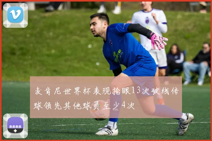 麦肯尼世界杯表现抢眼13次破线传球领先其他球员至少4次