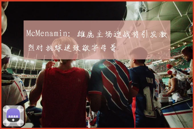 McMenamin：雄鹿主场迎战将引发激烈对抗球迷致敬字母哥