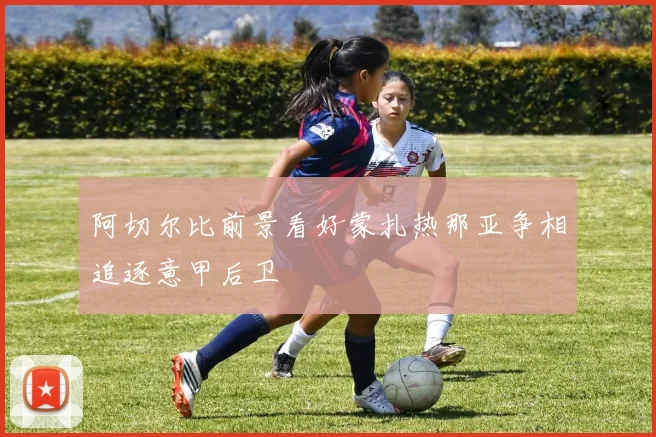 阿切尔比前景看好蒙扎热那亚争相追逐意甲后卫