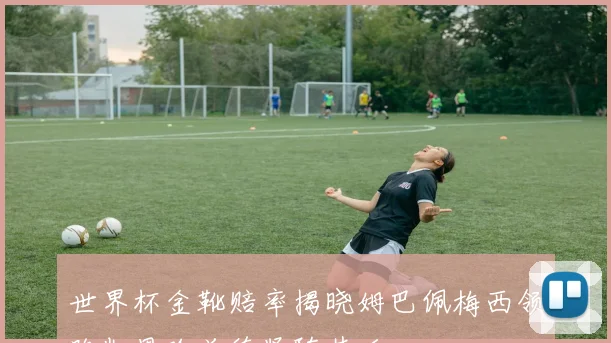 世界杯金靴赔率揭晓姆巴佩梅西领跑凯恩哈兰德紧随其后