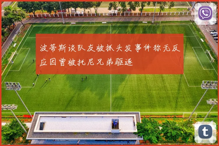 波蒂斯谈队友被抓头发事件称无反应因曾被托尼兄弟驱逐