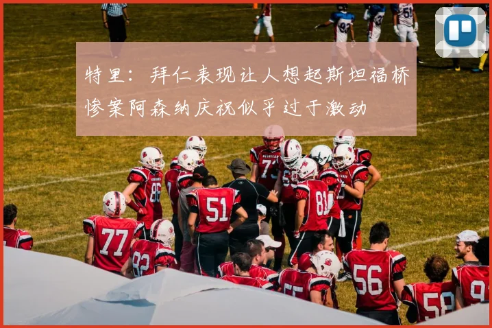特里：拜仁表现让人想起斯坦福桥惨案阿森纳庆祝似乎过于激动