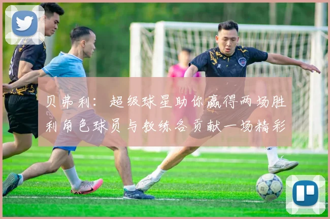 贝弗利：超级球星助你赢得两场胜利角色球员与教练各贡献一场精彩表现