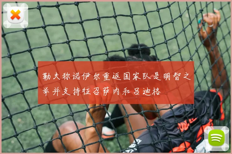 勒夫称诺伊尔重返国家队是明智之举并支持征召萨内和吕迪格