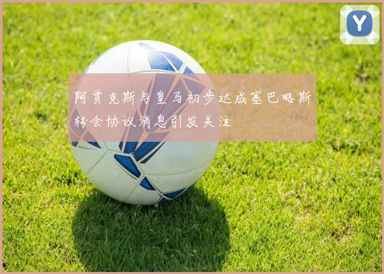 阿贾克斯与皇马初步达成塞巴略斯转会协议消息引发关注