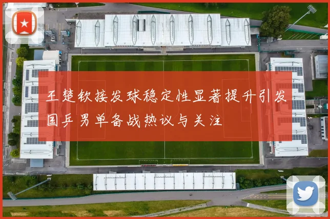 王楚钦接发球稳定性显著提升引发国乒男单备战热议与关注