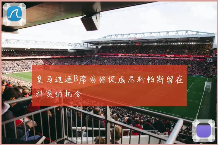 皇马追逐B席或将促成尼科帕斯留在科莫的机会