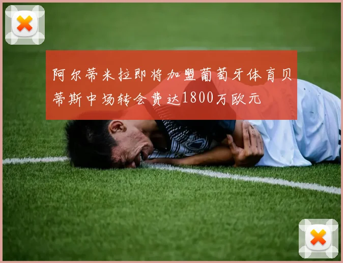 阿尔蒂米拉即将加盟葡萄牙体育贝蒂斯中场转会费达1800万欧元