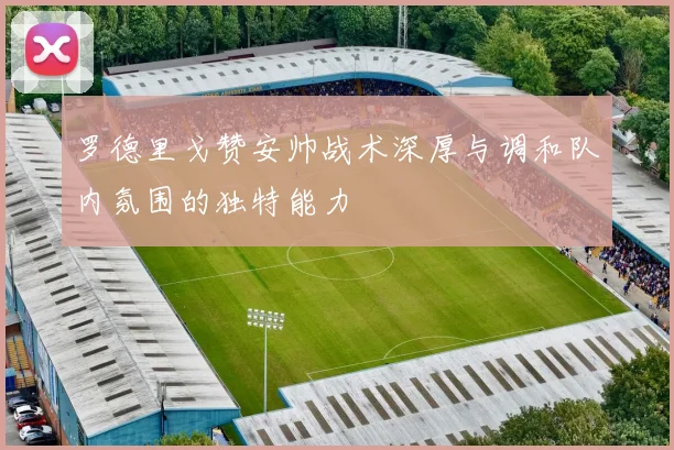 罗德里戈赞安帅战术深厚与调和队内氛围的独特能力