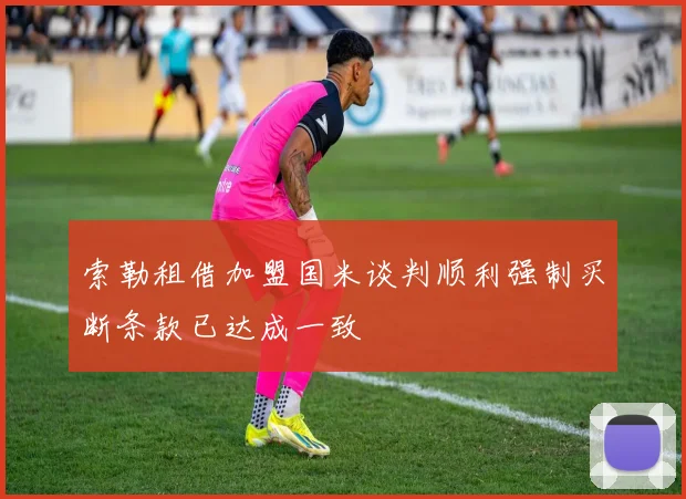 索勒租借加盟国米谈判顺利强制买断条款已达成一致