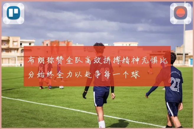 布朗称赞全队高效拼搏精神无惧比分始终全力以赴争每一个球