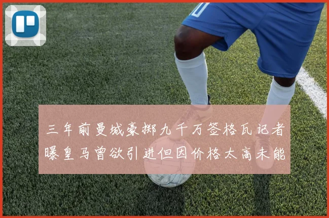 三年前曼城豪掷九千万签格瓦记者曝皇马曾欲引进但因价格太高未能成行