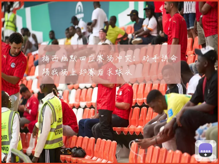 梅西幽默回应赛场冲突：对手拼命踢我场上却赛后求球衣