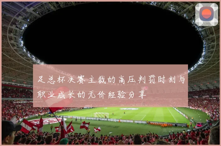 足总杯决赛主裁的高压判罚时刻与职业成长的无价经验分享