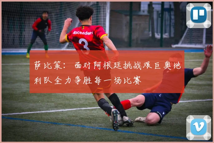 萨比策：面对阿根廷挑战艰巨奥地利队全力争胜每一场比赛
